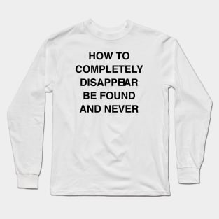 HOW TO COMPLETELY DISAPPEIAR BE FOUND AND NEVER Long Sleeve T-Shirt